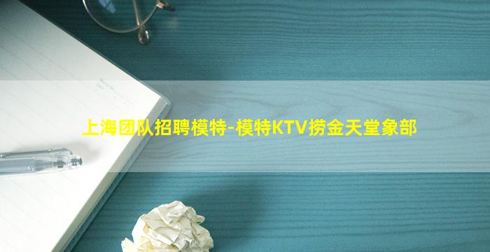 上海团队招聘模特-模特KTV捞金天堂象部
